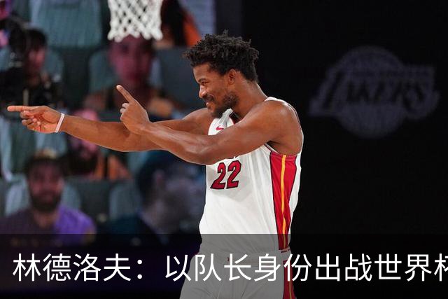 林德洛夫：以队长身份出战世界杯很自豪 希望能战胜老队友汉尼拔