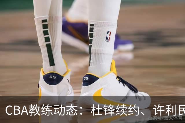 CBA教练动态：杜锋续约、许利民退出、杨鸣受限、李春江传言不实